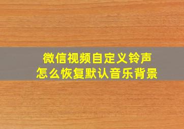 微信视频自定义铃声怎么恢复默认音乐背景