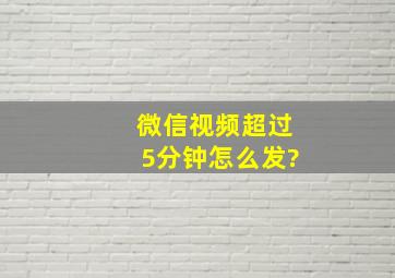 微信视频超过5分钟怎么发?