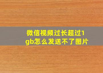 微信视频过长超过1gb怎么发送不了图片