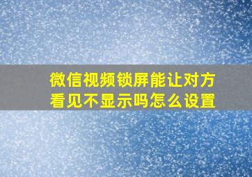 微信视频锁屏能让对方看见不显示吗怎么设置