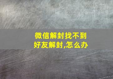 微信解封找不到好友解封,怎么办