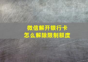 微信解开银行卡怎么解除限制额度