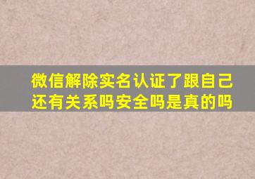 微信解除实名认证了跟自己还有关系吗安全吗是真的吗