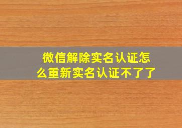 微信解除实名认证怎么重新实名认证不了了