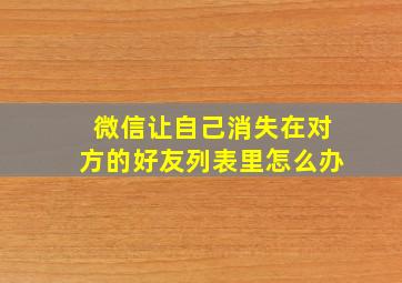 微信让自己消失在对方的好友列表里怎么办