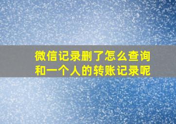 微信记录删了怎么查询和一个人的转账记录呢