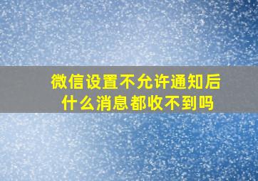 微信设置不允许通知后 什么消息都收不到吗