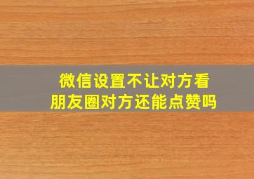 微信设置不让对方看朋友圈对方还能点赞吗