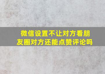 微信设置不让对方看朋友圈对方还能点赞评论吗