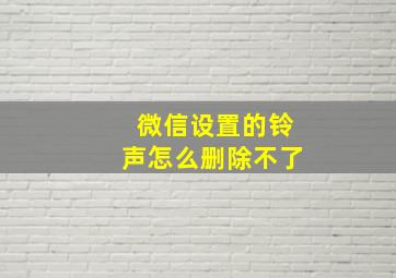 微信设置的铃声怎么删除不了