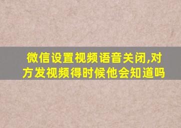 微信设置视频语音关闭,对方发视频得时候他会知道吗