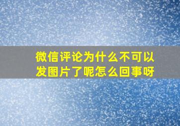 微信评论为什么不可以发图片了呢怎么回事呀