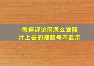 微信评论区怎么发照片上去的视频号不显示