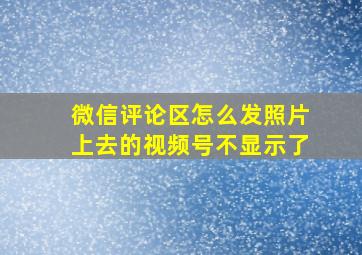 微信评论区怎么发照片上去的视频号不显示了