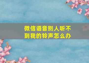 微信语音别人听不到我的铃声怎么办