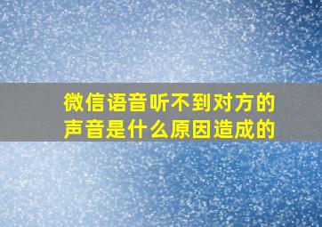 微信语音听不到对方的声音是什么原因造成的