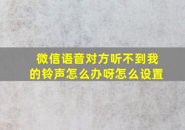 微信语音对方听不到我的铃声怎么办呀怎么设置