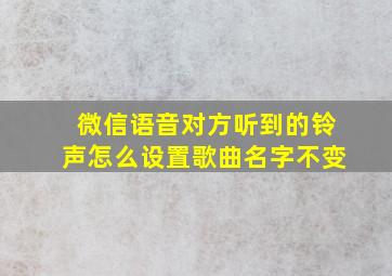 微信语音对方听到的铃声怎么设置歌曲名字不变