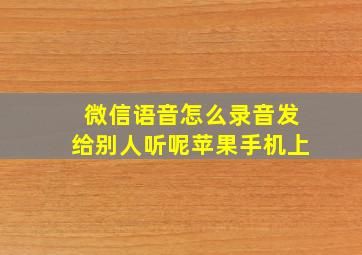 微信语音怎么录音发给别人听呢苹果手机上