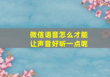 微信语音怎么才能让声音好听一点呢