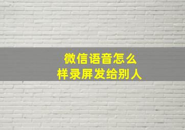 微信语音怎么样录屏发给别人