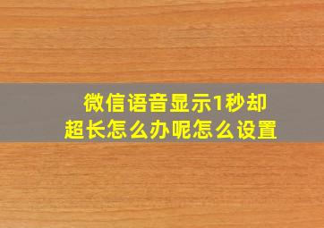 微信语音显示1秒却超长怎么办呢怎么设置