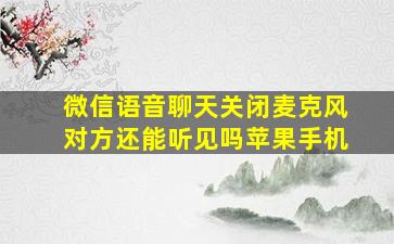 微信语音聊天关闭麦克风对方还能听见吗苹果手机