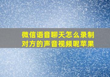 微信语音聊天怎么录制对方的声音视频呢苹果