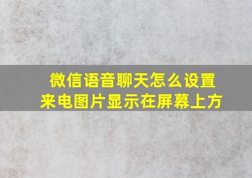 微信语音聊天怎么设置来电图片显示在屏幕上方