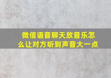 微信语音聊天放音乐怎么让对方听到声音大一点