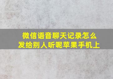 微信语音聊天记录怎么发给别人听呢苹果手机上