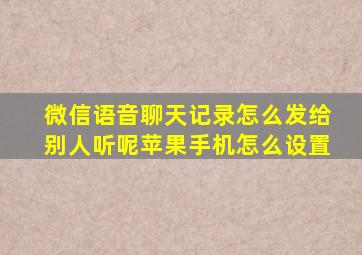 微信语音聊天记录怎么发给别人听呢苹果手机怎么设置