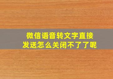 微信语音转文字直接发送怎么关闭不了了呢