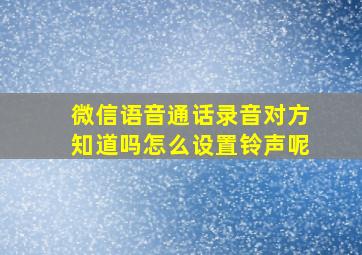 微信语音通话录音对方知道吗怎么设置铃声呢