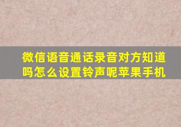 微信语音通话录音对方知道吗怎么设置铃声呢苹果手机