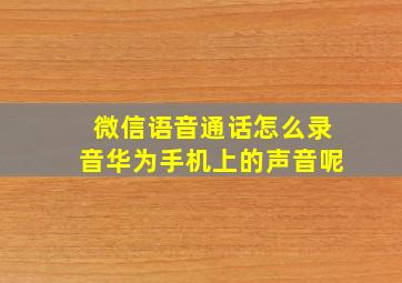 微信语音通话怎么录音华为手机上的声音呢