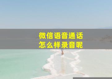 微信语音通话怎么样录音呢