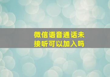 微信语音通话未接听可以加入吗