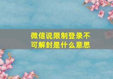 微信说限制登录不可解封是什么意思