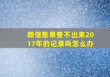 微信账单查不出来2017年的记录吗怎么办