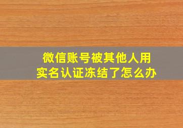 微信账号被其他人用实名认证冻结了怎么办