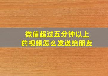 微信超过五分钟以上的视频怎么发送给朋友