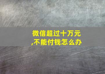 微信超过十万元,不能付钱怎么办