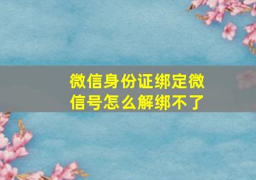 微信身份证绑定微信号怎么解绑不了