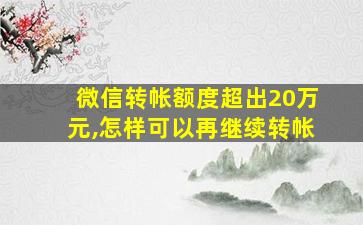 微信转帐额度超出20万元,怎样可以再继续转帐