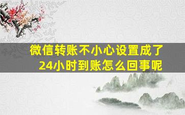 微信转账不小心设置成了24小时到账怎么回事呢