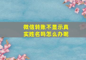 微信转账不显示真实姓名吗怎么办呢