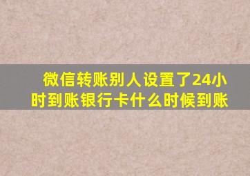 微信转账别人设置了24小时到账银行卡什么时候到账