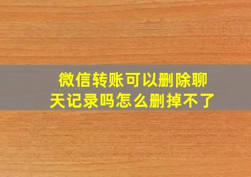 微信转账可以删除聊天记录吗怎么删掉不了