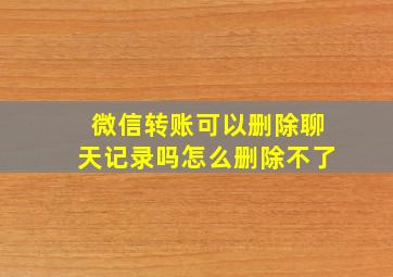 微信转账可以删除聊天记录吗怎么删除不了